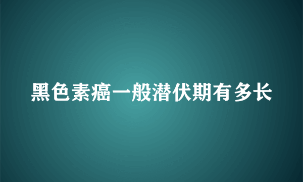 黑色素癌一般潜伏期有多长