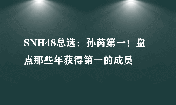 SNH48总选：孙芮第一！盘点那些年获得第一的成员