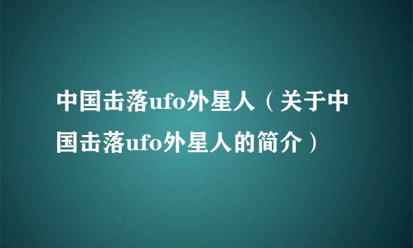 中国击落ufo外星人（关于中国击落ufo外星人的简介）