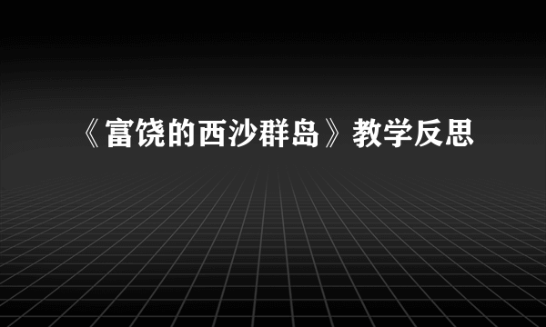 《富饶的西沙群岛》教学反思