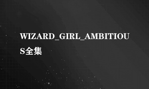 WIZARD_GIRL_AMBITIOUS全集