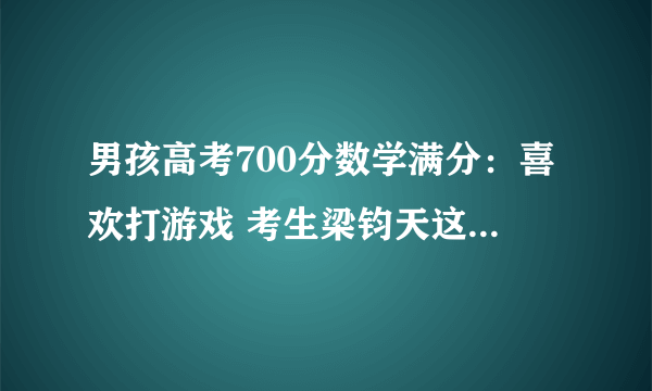 男孩高考700分数学满分：喜欢打游戏 考生梁钧天这样说的！