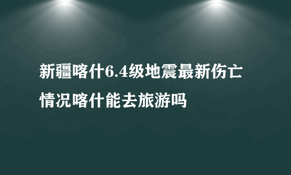 新疆喀什6.4级地震最新伤亡情况喀什能去旅游吗