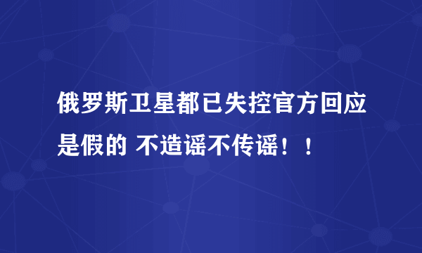 俄罗斯卫星都已失控官方回应是假的 不造谣不传谣！！