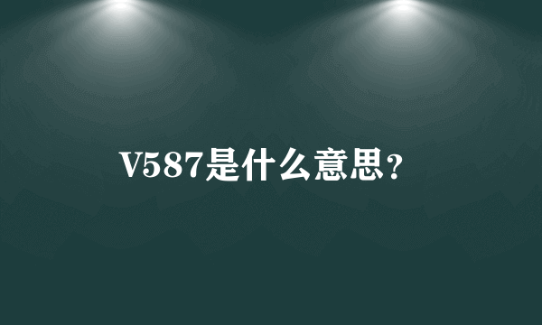 V587是什么意思？