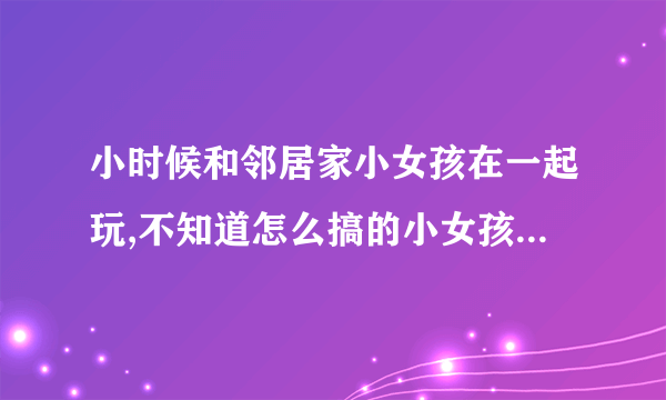 小时候和邻居家小女孩在一起玩,不知道怎么搞的小女孩下边又红又肿,放学回家让她妈看到了说了我了,让家里..