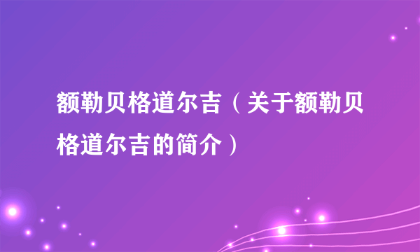 额勒贝格道尔吉（关于额勒贝格道尔吉的简介）