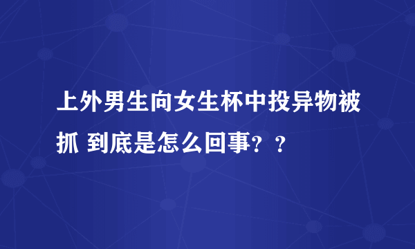 上外男生向女生杯中投异物被抓 到底是怎么回事？？