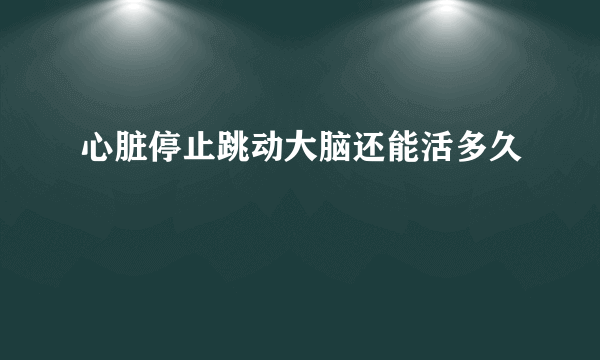 心脏停止跳动大脑还能活多久