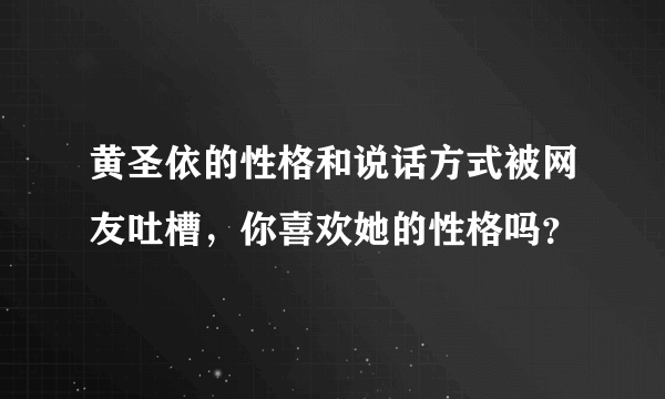 黄圣依的性格和说话方式被网友吐槽，你喜欢她的性格吗？