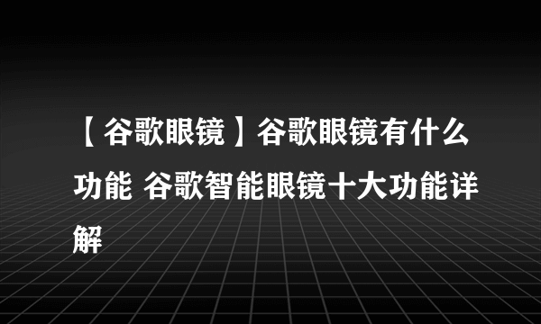 【谷歌眼镜】谷歌眼镜有什么功能 谷歌智能眼镜十大功能详解