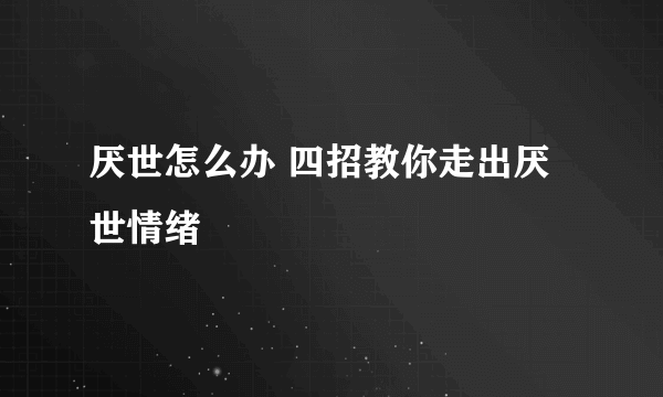 厌世怎么办 四招教你走出厌世情绪