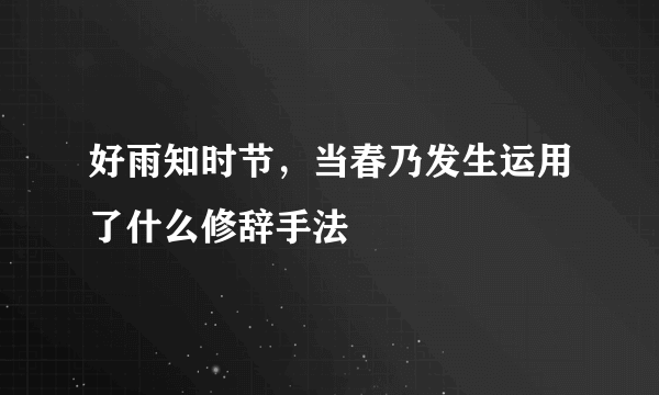 好雨知时节，当春乃发生运用了什么修辞手法