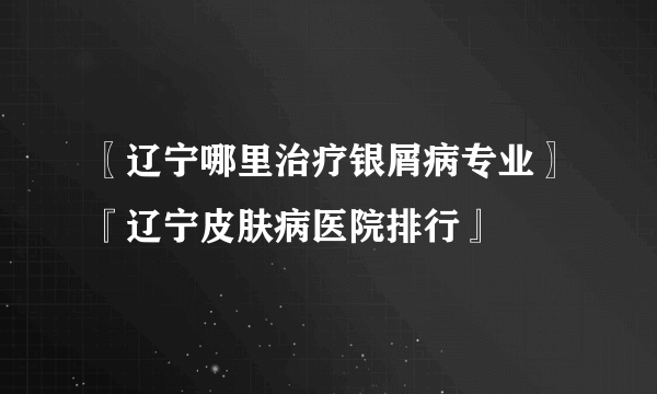 〖辽宁哪里治疗银屑病专业〗『辽宁皮肤病医院排行』