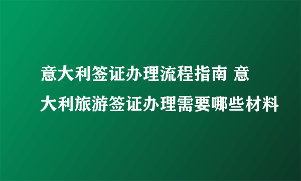 意大利签证办理流程指南 意大利旅游签证办理需要哪些材料