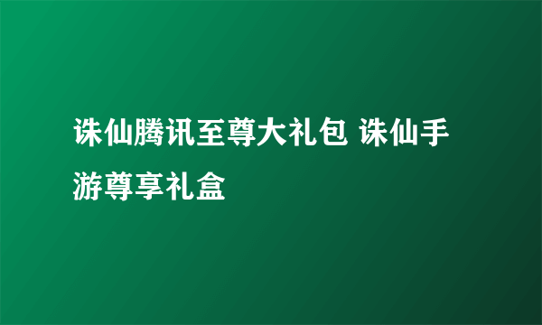 诛仙腾讯至尊大礼包 诛仙手游尊享礼盒