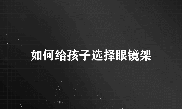 如何给孩子选择眼镜架