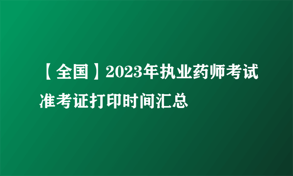 【全国】2023年执业药师考试准考证打印时间汇总