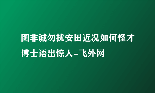 图非诚勿扰安田近况如何怪才博士语出惊人-飞外网