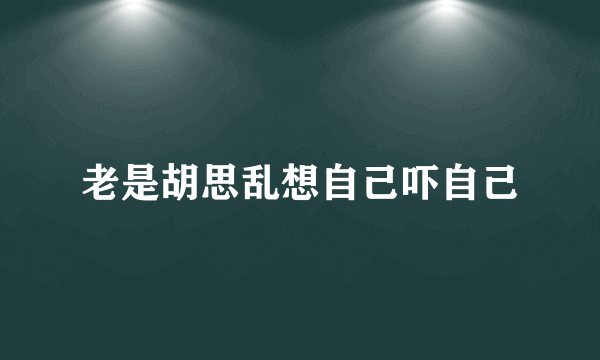 老是胡思乱想自己吓自己