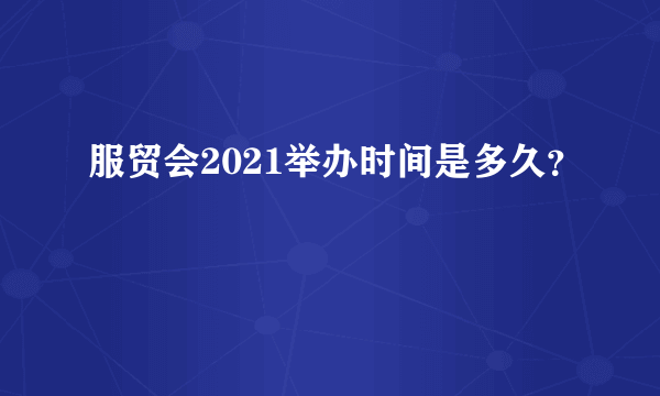 服贸会2021举办时间是多久？