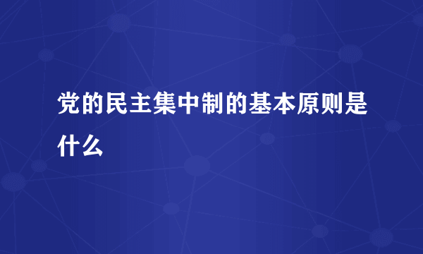 党的民主集中制的基本原则是什么