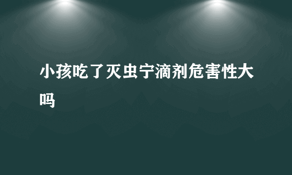 小孩吃了灭虫宁滴剂危害性大吗