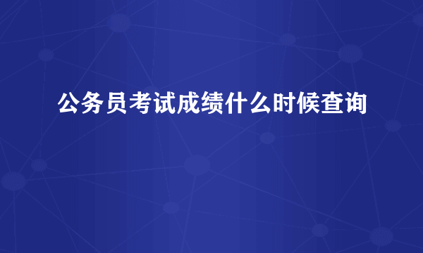 公务员考试成绩什么时候查询