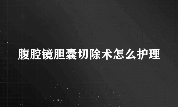 腹腔镜胆囊切除术怎么护理