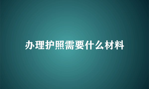 办理护照需要什么材料