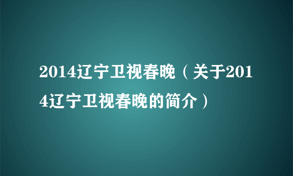 2014辽宁卫视春晚（关于2014辽宁卫视春晚的简介）