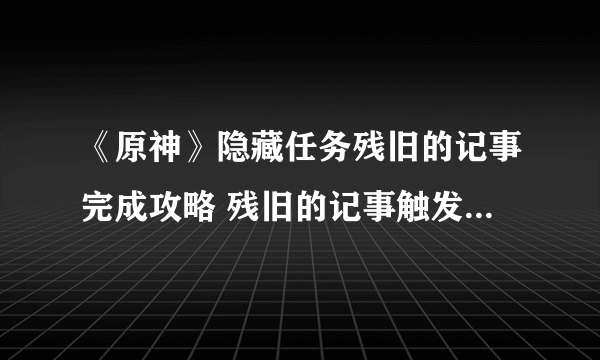 《原神》隐藏任务残旧的记事完成攻略 残旧的记事触发方式详解