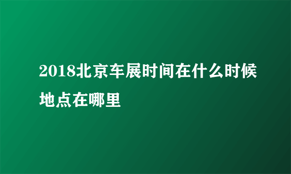 2018北京车展时间在什么时候地点在哪里