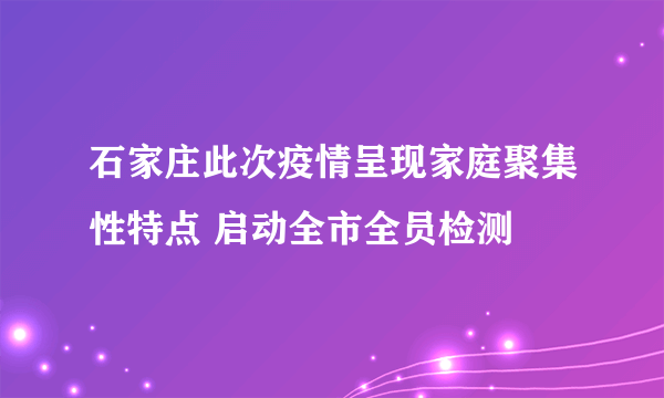 石家庄此次疫情呈现家庭聚集性特点 启动全市全员检测