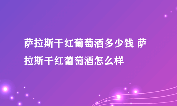 萨拉斯干红葡萄酒多少钱 萨拉斯干红葡萄酒怎么样