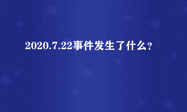 2020.7.22事件发生了什么？