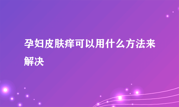 孕妇皮肤痒可以用什么方法来解决