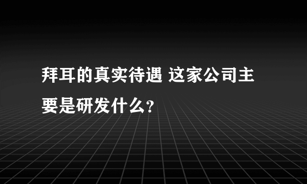 拜耳的真实待遇 这家公司主要是研发什么？