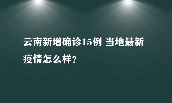 云南新增确诊15例 当地最新疫情怎么样？