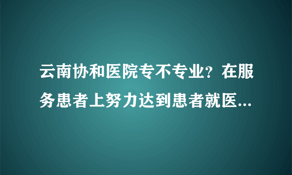 云南协和医院专不专业？在服务患者上努力达到患者就医需求，保护患者权益！