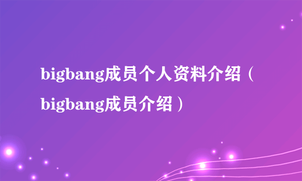 bigbang成员个人资料介绍（bigbang成员介绍）