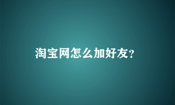 淘宝网怎么加好友？