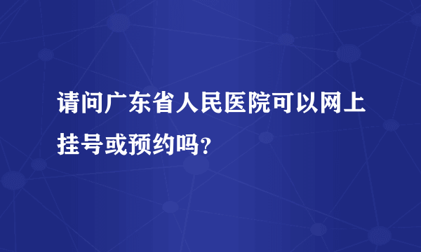 请问广东省人民医院可以网上挂号或预约吗？