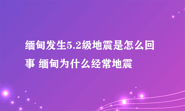 缅甸发生5.2级地震是怎么回事 缅甸为什么经常地震