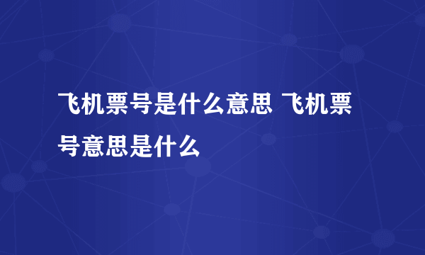 飞机票号是什么意思 飞机票号意思是什么