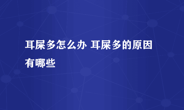 耳屎多怎么办 耳屎多的原因有哪些