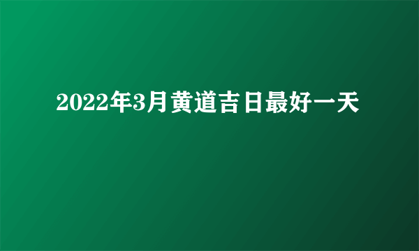 2022年3月黄道吉日最好一天