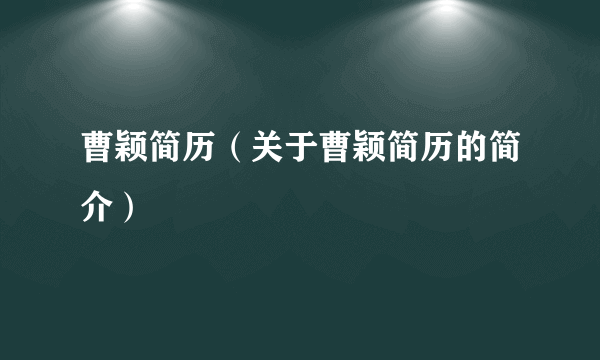 曹颖简历（关于曹颖简历的简介）