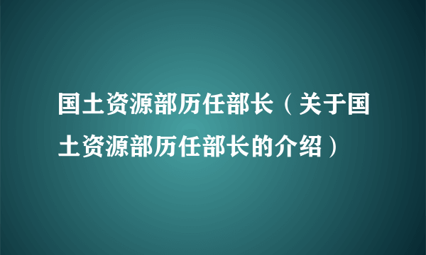 国土资源部历任部长（关于国土资源部历任部长的介绍）