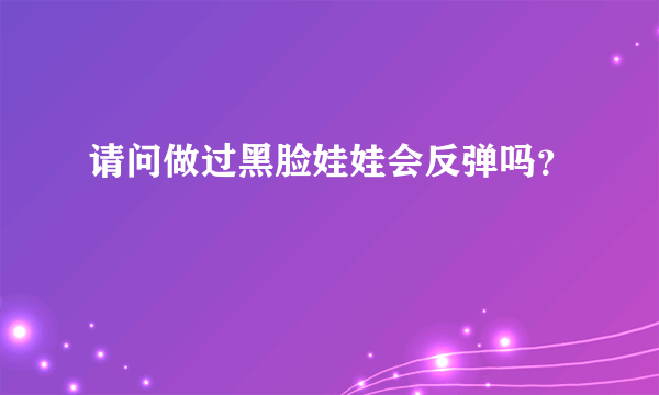 请问做过黑脸娃娃会反弹吗？